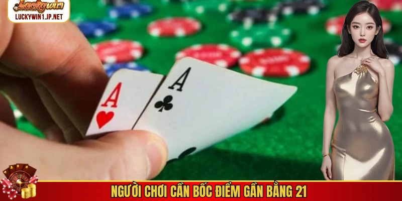 Người chơi cần bốc điểm gần bằng 21 Người chơi cần bốc điểm gần bằng 21